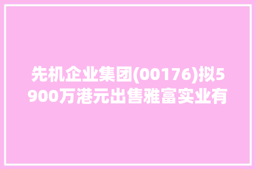 先机企业集团(00176)拟5900万港元出售雅富实业有限公司
