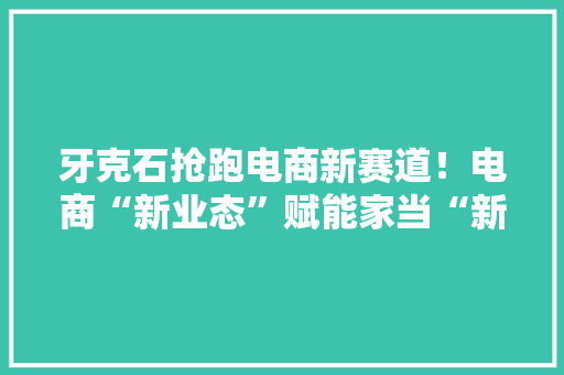 牙克石抢跑电商新赛道！电商“新业态”赋能家当“新成长”
