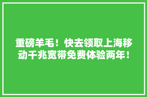 重磅羊毛！快去领取上海移动千兆宽带免费体验两年！