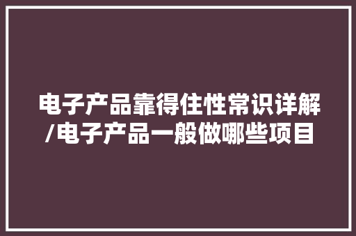 电子产品靠得住性常识详解/电子产品一般做哪些项目