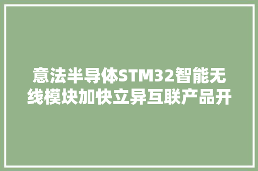 意法半导体STM32智能无线模块加快立异互联产品开拓