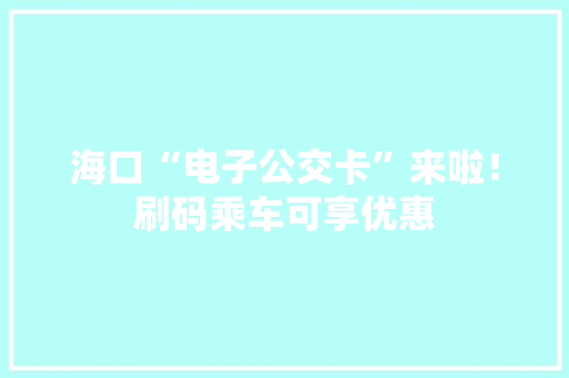 海口“电子公交卡”来啦！刷码乘车可享优惠