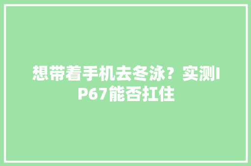 想带着手机去冬泳？实测IP67能否扛住