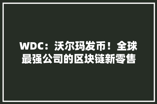 WDC：沃尔玛发币！全球最强公司的区块链新零售