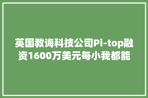 英国教诲科技公司Pi-top融资1600万美元每小我都能组装自己想要的电脑