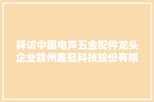 拜访中国电声五金配件龙头企业赣州鑫冠科技股份有限公司