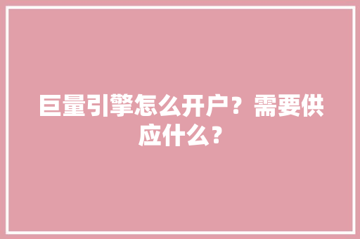 巨量引擎怎么开户？需要供应什么？,开户怎么开的。