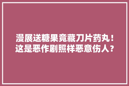 漫展送糖果竟藏刀片药丸！这是恶作剧照样恶意伤人？
