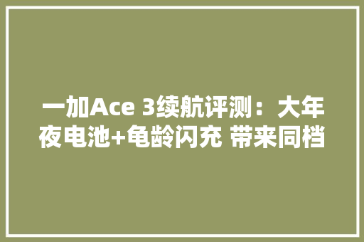 一加Ace 3续航评测：大年夜电池+龟龄闪充 带来同档位最强续航表现