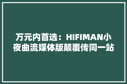 万元内首选：HIFIMAN小夜曲流媒体版颠覆传同一站式听音大年夜改造