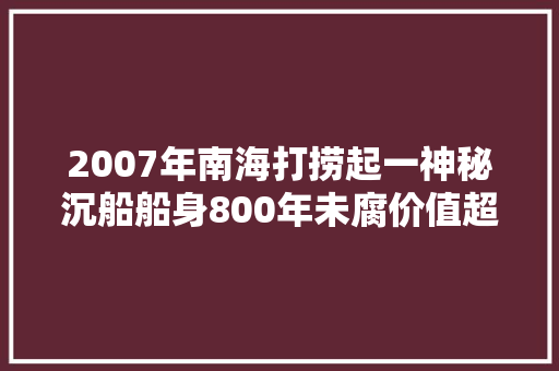 2007年南海打捞起一神秘沉船船身800年未腐价值超三千亿美元