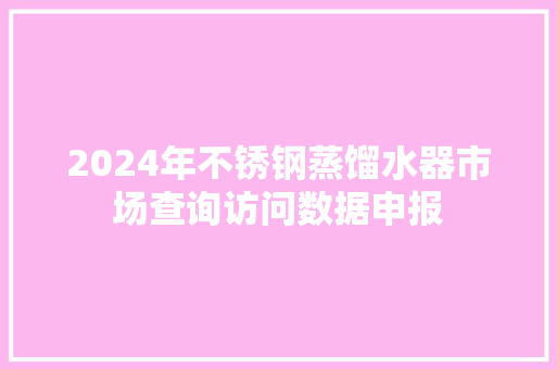 2024年不锈钢蒸馏水器市场查询访问数据申报