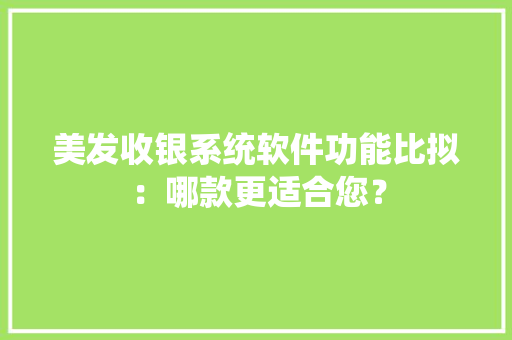 美发收银系统软件功能比拟：哪款更适合您？