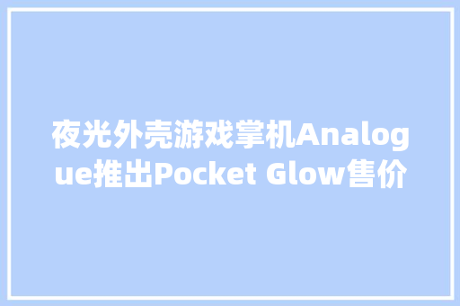夜光外壳游戏掌机Analogue推出Pocket Glow售价250美元