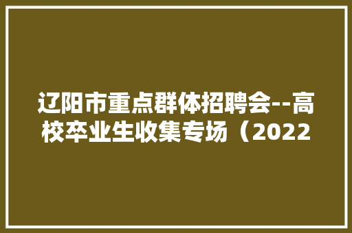 辽阳市重点群体招聘会--高校卒业生收集专场（20221118）