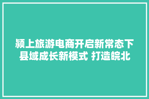 颍上旅游电商开启新常态下县域成长新模式 打造皖北旅游名城