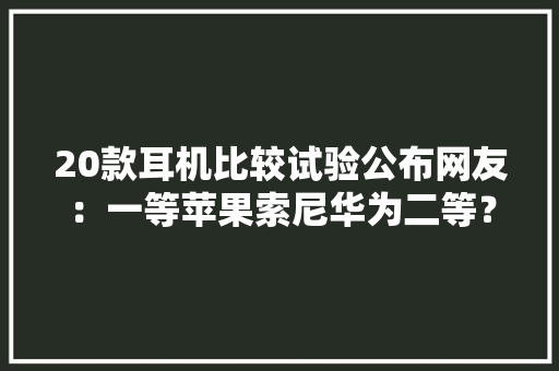 20款耳机比较试验公布网友：一等苹果索尼华为二等？