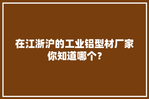 在江浙沪的工业铝型材厂家你知道哪个？