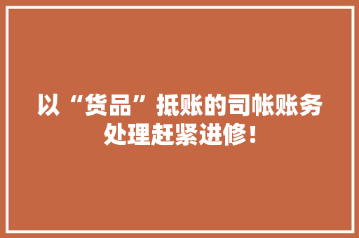 以“货品”抵账的司帐账务处理赶紧进修！