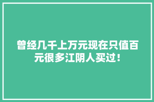 曾经几千上万元现在只值百元很多江阴人买过！