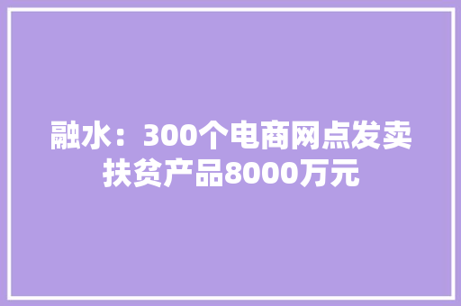 融水：300个电商网点发卖扶贫产品8000万元 融水：300个电商网点发卖扶贫产品8000万元 互联通信
