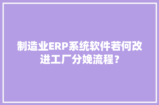 制造业ERP系统软件若何改进工厂分娩流程？