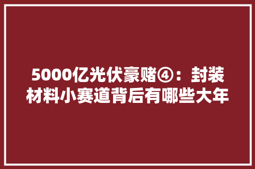 5000亿光伏豪赌④：封装材料小赛道背后有哪些大年夜机会？