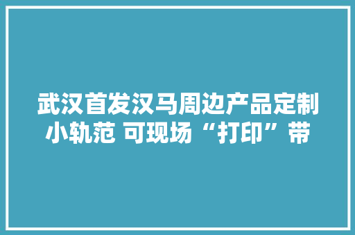 武汉首发汉马周边产品定制小轨范 可现场“打印”带走 或一键定制邮寄到家