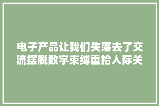 电子产品让我们失落去了交流摆脱数字束缚重拾人际关系之美！