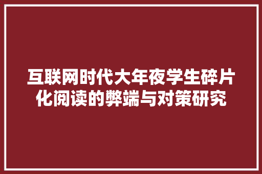 互联网时代大年夜学生碎片化阅读的弊端与对策研究