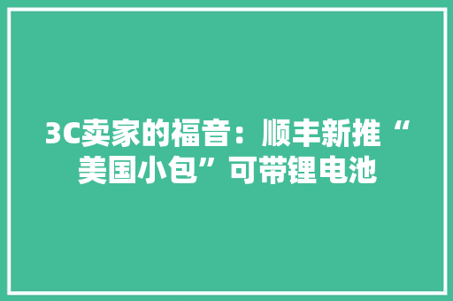 3C卖家的福音：顺丰新推“美国小包”可带锂电池