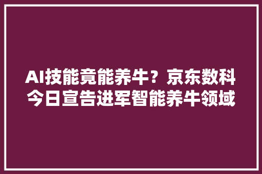 AI技能竟能养牛？京东数科今日宣告进军智能养牛领域 AI技能竟能养牛？京东数科今日宣告进军智能养牛领域 互联通信
