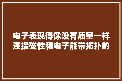 电子表现得像没有质量一样连接磁性和电子能带拓扑的微不雅观机制 电子表现得像没有质量一样连接磁性和电子能带拓扑的微不雅观机制 智能家居