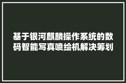 基于银河麒麟操作系统的数码智能写真喷绘机解决筹划
