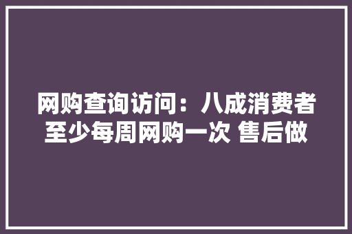 网购查询访问：八成消费者至少每周网购一次 售后做事缺失落问题最大年夜,受访者英文。