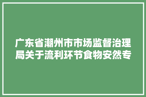 广东省潮州市市场监督治理局关于流利环节食物安然专项监督抽检结果的通知布告（2024年第二期）