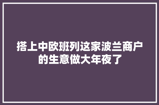 搭上中欧班列这家波兰商户的生意做大年夜了