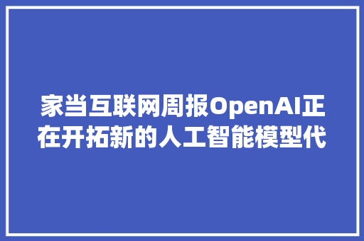 家当互联网周报OpenAI正在开拓新的人工智能模型代号为“草莓”德国宣布移除5G收集华为、中兴等中企业组件中方回应院士终生制没了？两院进一步明确院士退出机制