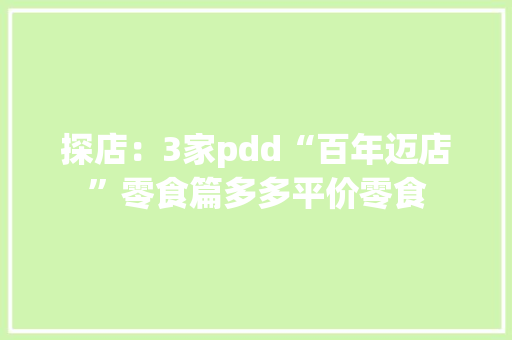 探店：3家pdd“百年迈店”零食篇多多平价零食,便是人间好时节的上一句。