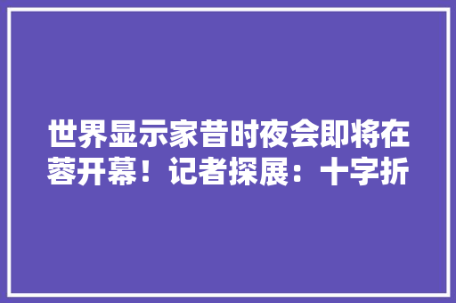 世界显示家昔时夜会即将在蓉开幕！记者探展：十字折叠屏、电子纸、气味片子等新品亮相,京东方a。