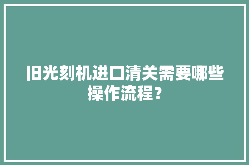 旧光刻机进口清关需要哪些操作流程？,入口英语。