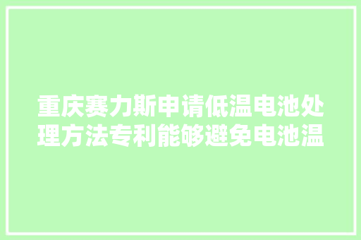 重庆赛力斯申请低温电池处理方法专利能够避免电池温度过低导致电池无法正常运用的问题,接济是什么意思。