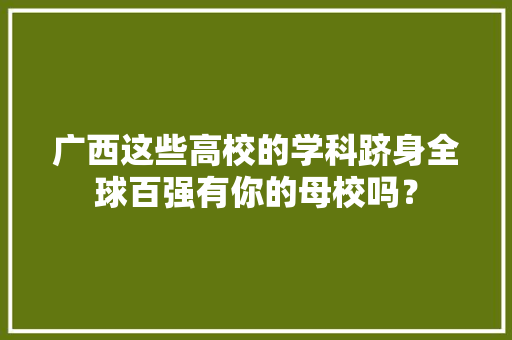 广西这些高校的学科跻身全球百强有你的母校吗？,学科网。