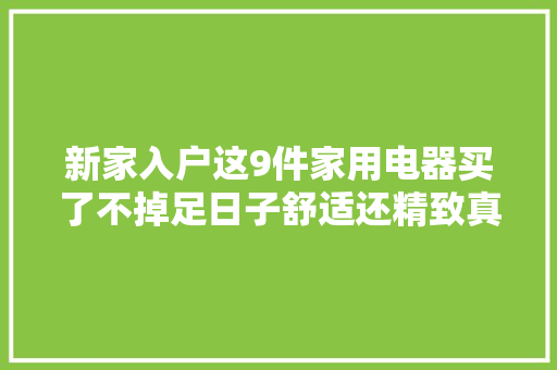 新家入户这9件家用电器买了不掉足日子舒适还精致真值得,洗碗机什么品牌质量好。