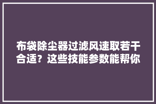 布袋除尘器过滤风速取若干合适？这些技能参数能帮你,针刺伤的应急演练。