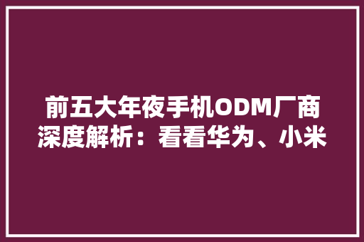 前五大年夜手机ODM厂商深度解析：看看华为、小米、魅族背后都有谁