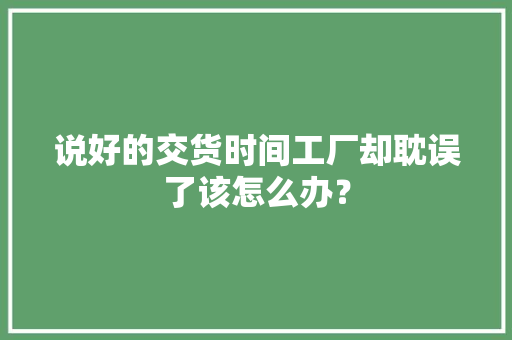 说好的交货时间工厂却耽误了该怎么办？ 说好的交货时间工厂却耽误了该怎么办？ 人工智能
