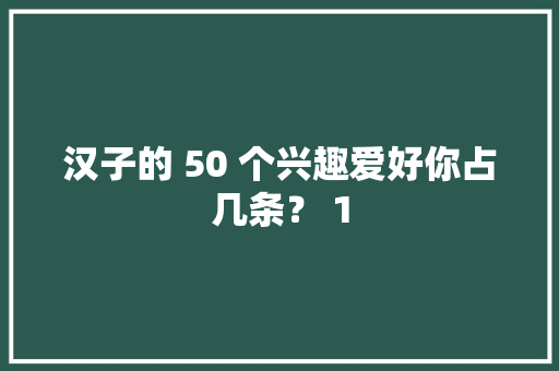 汉子的 50 个兴趣爱好你占几条？ 1 汉子的 50 个兴趣爱好你占几条？ 1 人工智能