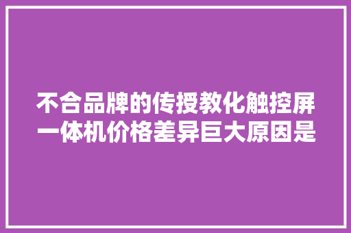 不合品牌的传授教化触控屏一体机价格差异巨大原因是什么？