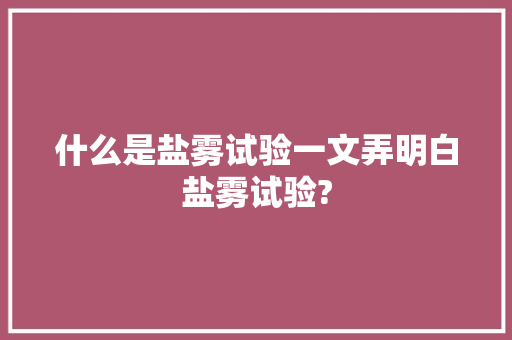什么是盐雾试验一文弄明白盐雾试验?